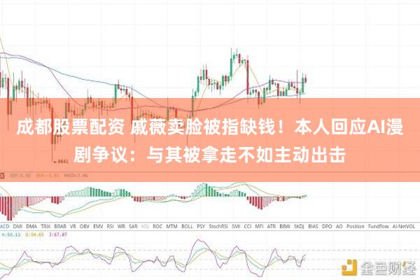 成都股票配资 戚薇卖脸被指缺钱！本人回应AI漫剧争议：与其被拿走不如主动出击