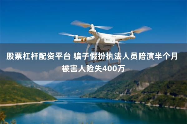 股票杠杆配资平台 骗子假扮执法人员陪演半个月 被害人险失400万