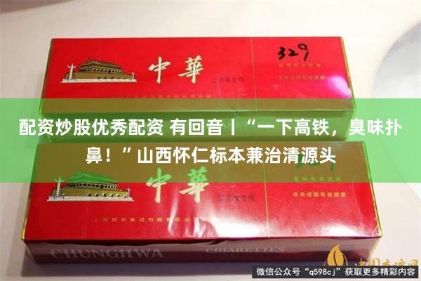 配资炒股优秀配资 有回音丨“一下高铁，臭味扑鼻！”山西怀仁标本兼治清源头