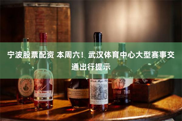 宁波股票配资 本周六！武汉体育中心大型赛事交通出行提示