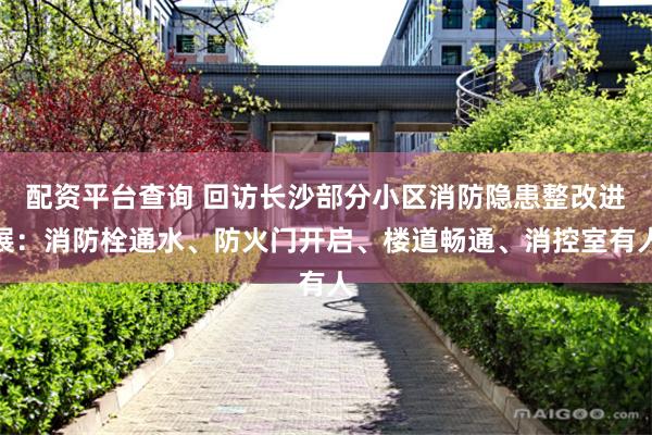 配资平台查询 回访长沙部分小区消防隐患整改进展：消防栓通水、防火门开启、楼道畅通、消控室有人