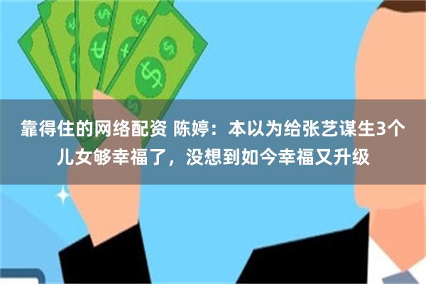 靠得住的网络配资 陈婷：本以为给张艺谋生3个儿女够幸福了，没想到如今幸福又升级