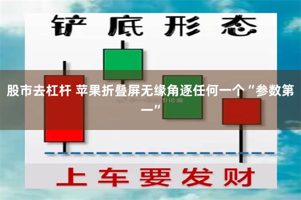 股市去杠杆 苹果折叠屏无缘角逐任何一个“参数第一”