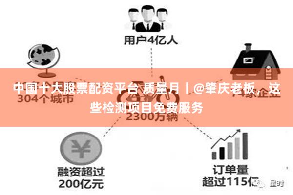 中国十大股票配资平台 质量月丨@肇庆老板，这些检测项目免费服务