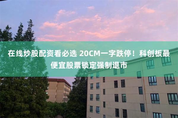 在线炒股配资看必选 20CM一字跌停！科创板最便宜股票锁定强制退市