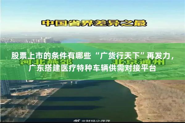 股票上市的条件有哪些 “广货行天下”再发力，广东搭建医疗特种车辆供需对接平台