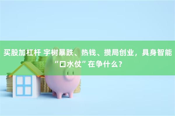 买股加杠杆 宇树暴跌、热钱、攒局创业，具身智能“口水仗”在争什么？