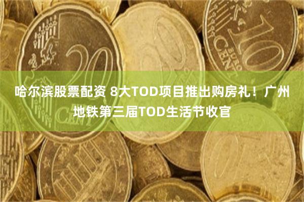 哈尔滨股票配资 8大TOD项目推出购房礼！广州地铁第三届TOD生活节收官