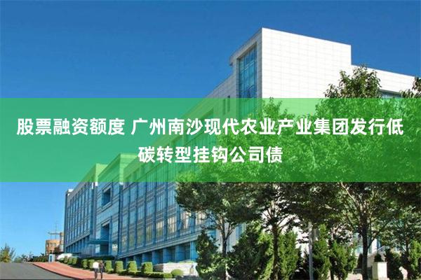 股票融资额度 广州南沙现代农业产业集团发行低碳转型挂钩公司债