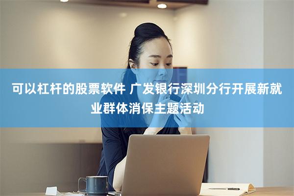 可以杠杆的股票软件 广发银行深圳分行开展新就业群体消保主题活动