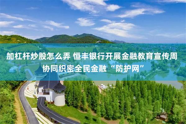 加杠杆炒股怎么弄 恒丰银行开展金融教育宣传周 协同织密全民金融 “防护网”