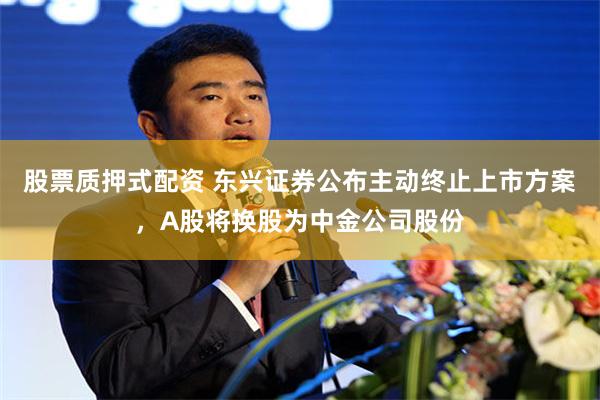 股票质押式配资 东兴证券公布主动终止上市方案，A股将换股为中金公司股份
