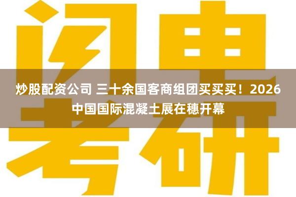 炒股配资公司 三十余国客商组团买买买！2026中国国际混凝土展在穗开幕