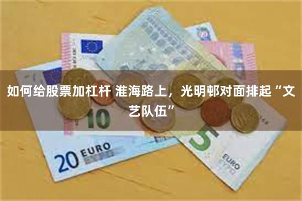 如何给股票加杠杆 淮海路上，光明邨对面排起“文艺队伍”