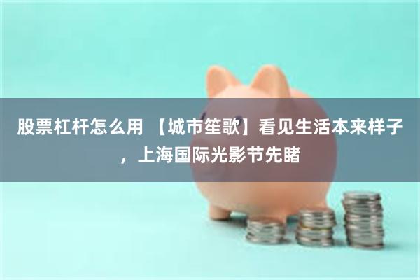 股票杠杆怎么用 【城市笙歌】看见生活本来样子，上海国际光影节先睹