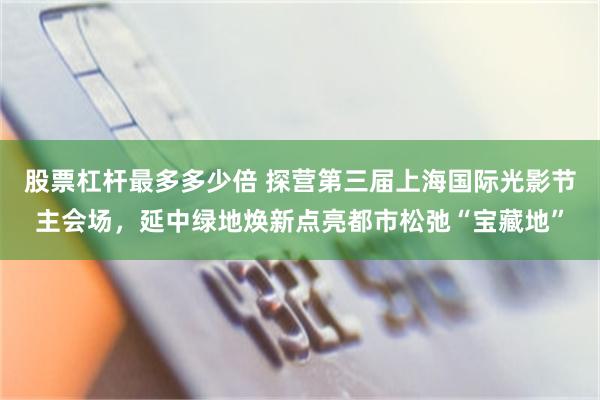 股票杠杆最多多少倍 探营第三届上海国际光影节主会场，延中绿地焕新点亮都市松弛“宝藏地”