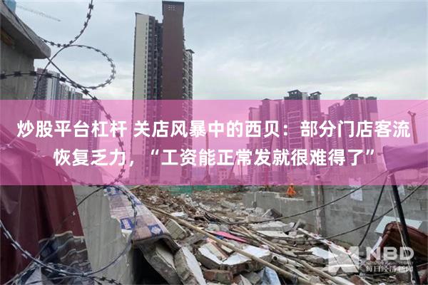 炒股平台杠杆 关店风暴中的西贝：部分门店客流恢复乏力，“工资能正常发就很难得了”