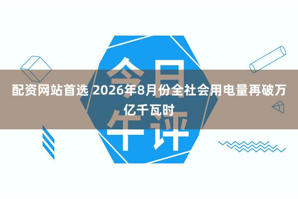 配资网站首选 2026年8月份全社会用电量再破万亿千瓦时
