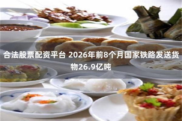 合法股票配资平台 2026年前8个月国家铁路发送货物26.9亿吨
