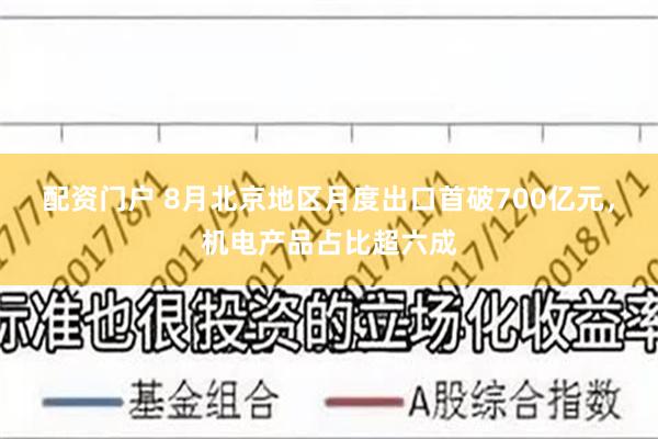 配资门户 8月北京地区月度出口首破700亿元，机电产品占比超六成