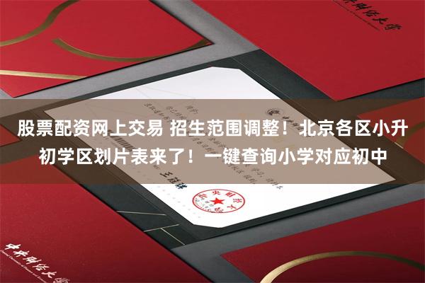 股票配资网上交易 招生范围调整！北京各区小升初学区划片表来了！一键查询小学对应初中