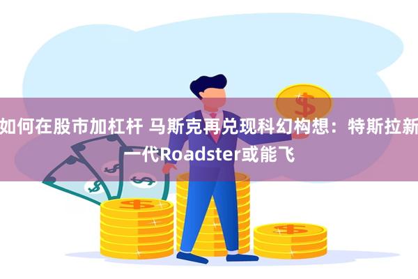 如何在股市加杠杆 马斯克再兑现科幻构想：特斯拉新一代Roadster或能飞