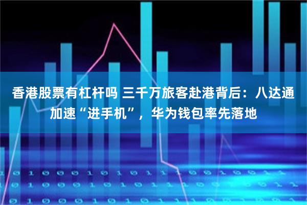 香港股票有杠杆吗 三千万旅客赴港背后：八达通加速“进手机”，华为钱包率先落地