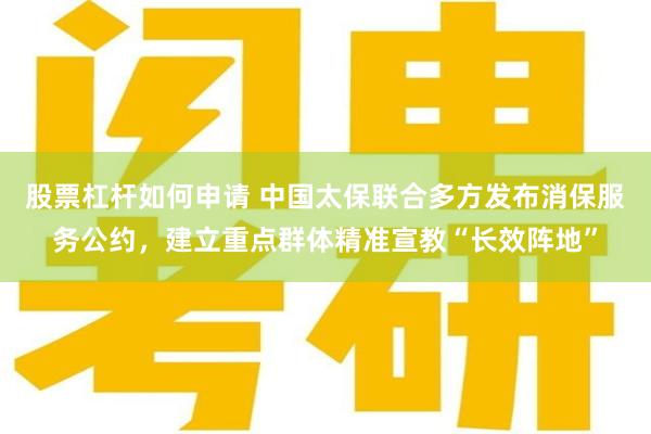 股票杠杆如何申请 中国太保联合多方发布消保服务公约，建立重点群体精准宣教“长效阵地”