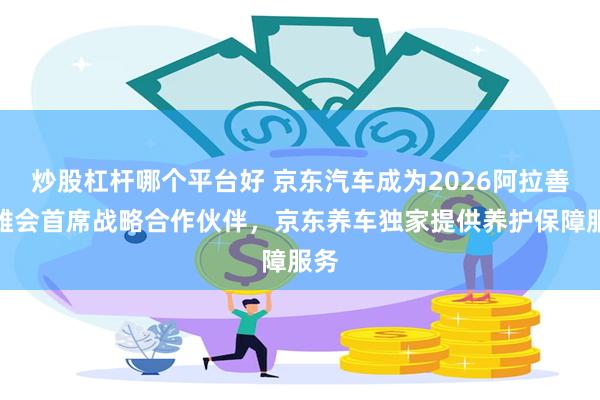 炒股杠杆哪个平台好 京东汽车成为2026阿拉善英雄会首席战略合作伙伴，京东养车独家提供养护保障服务