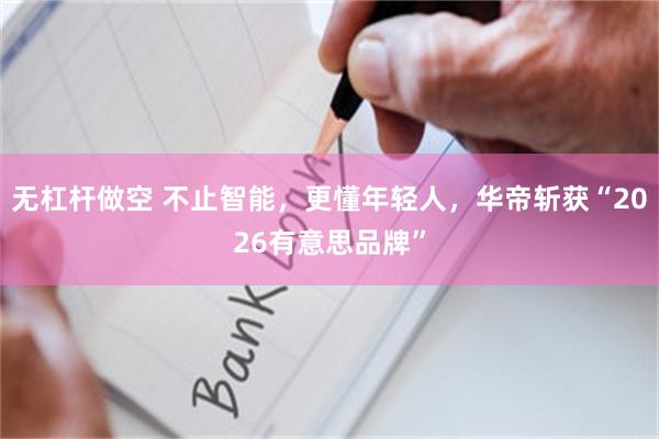无杠杆做空 不止智能，更懂年轻人，华帝斩获“2026有意思品牌”