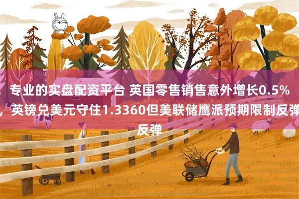 专业的实盘配资平台 英国零售销售意外增长0.5%，英镑兑美元守住1.3360但美联储鹰派预期限制反弹