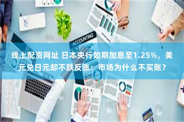 线上配资网址 日本央行如期加息至1.25%，美元兑日元却不跌反涨：市场为什么不买账？