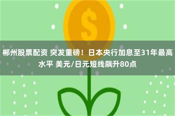 郴州股票配资 突发重磅！日本央行加息至31年最高水平 美元/日元短线飙升80点