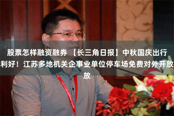 股票怎样融资融券 【长三角日报】中秋国庆出行利好！江苏多地机关企事业单位停车场免费对外开放