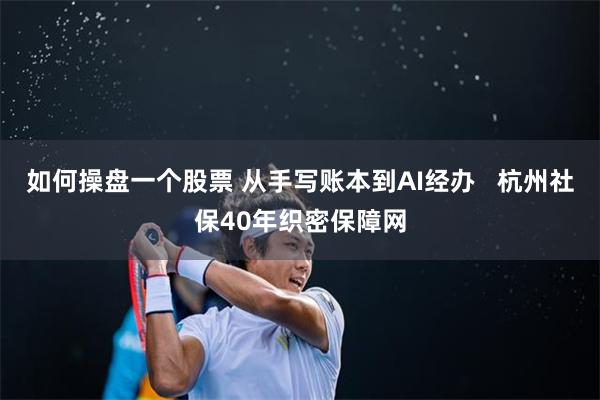 如何操盘一个股票 从手写账本到AI经办   杭州社保40年织密保障网