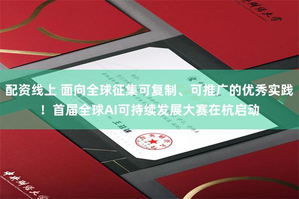 配资线上 面向全球征集可复制、可推广的优秀实践！首届全球AI可持续发展大赛在杭启动