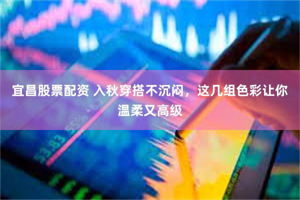 宜昌股票配资 入秋穿搭不沉闷，这几组色彩让你温柔又高级