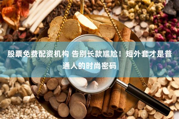 股票免费配资机构 告别长款尴尬！短外套才是普通人的时尚密码
