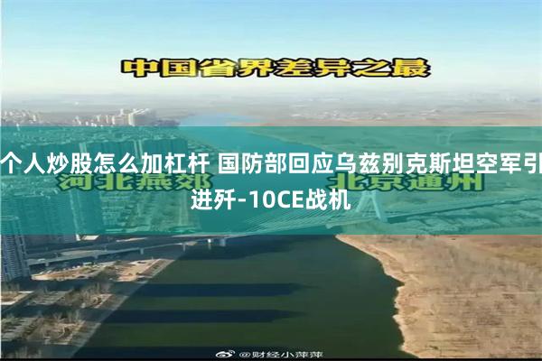 个人炒股怎么加杠杆 国防部回应乌兹别克斯坦空军引进歼-10CE战机