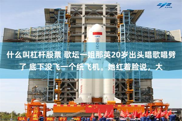 什么叫杠杆股票 歌坛一姐那英20岁出头唱歌唱劈了 底下没飞一个纸飞机。她红着脸说，大