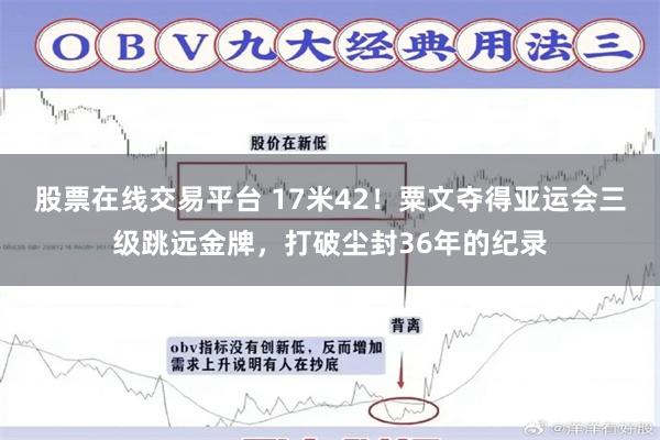 股票在线交易平台 17米42！粟文夺得亚运会三级跳远金牌，打破尘封36年的纪录