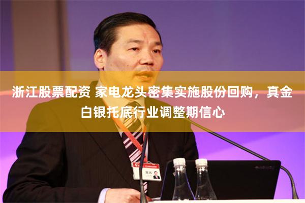 浙江股票配资 家电龙头密集实施股份回购，真金白银托底行业调整期信心