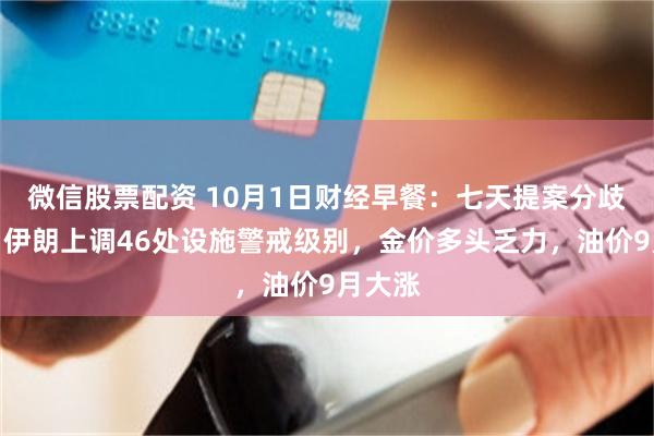微信股票配资 10月1日财经早餐：七天提案分歧未解，伊朗上调46处设施警戒级别，金价多头乏力，油价9月大涨