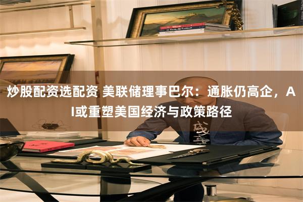 炒股配资选配资 美联储理事巴尔：通胀仍高企，AI或重塑美国经济与政策路径