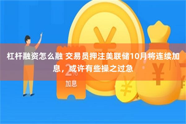 杠杆融资怎么融 交易员押注美联储10月将连续加息，或许有些操之过急