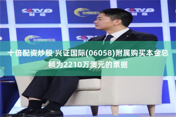 十倍配资炒股 兴证国际(06058)附属购买本金总额为2210万澳元的票据