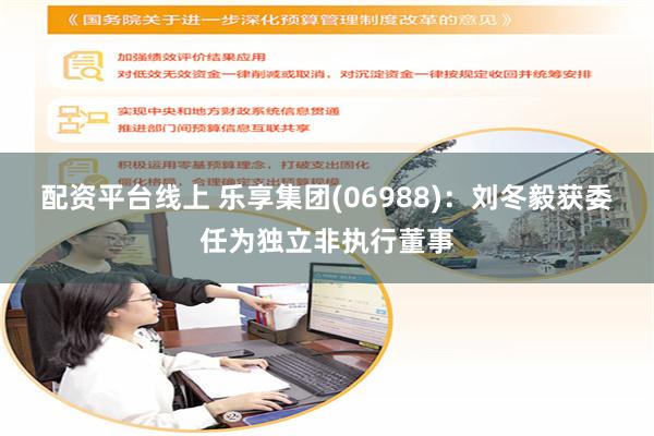 配资平台线上 乐享集团(06988)：刘冬毅获委任为独立非执行董事