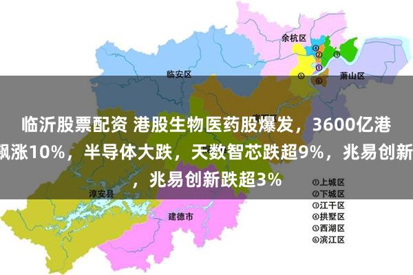 临沂股票配资 港股生物医药股爆发,3600亿港元龙头飙涨10%,半导体大跌,天数智芯跌超9%,兆易创新跌超3%