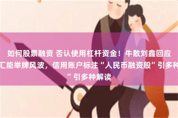 如何股票融资 否认使用杠杆资金！牛散刘鑫回应德龙汇能举牌风波，信用账户标注“人民币融资股”引多种解读