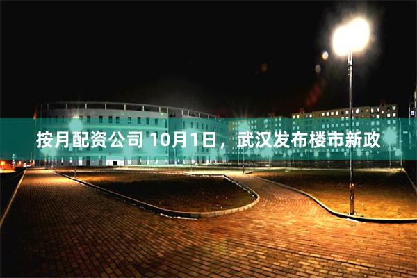 按月配资公司 10月1日，武汉发布楼市新政